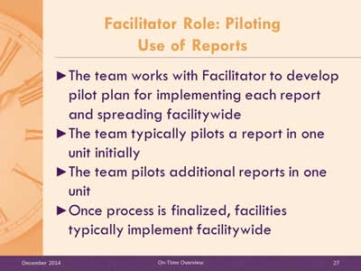 Slide 27: The team works with Facilitator to develop pilot plan for implementing each report and spreading facilitywide. The team typically pilots a report in one unit initially. The team pilots additional reports in one unit. Once process is finalized, facilities typically implement facilitywide.