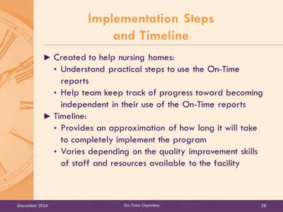 Slide 28: Created to help nursing homes: Understand practical steps to use the On-Time reports. Help team keep track of progress toward becoming independent in their use of the On-Time reports. Timeline: Provides an approximation of how long it will take to completely implement the program. Varies depending on the quality improvement skills of staff and resources available to the facility.
