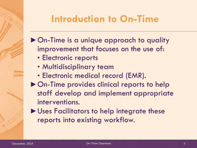 Slide 3: On-Time is a unique approach to quality improvement that focuses on the use of: Electronic reports. Multidisciplinary team. Electronic medical record (EMR). On-Time provides clinical reports to help staff develop and implement appropriate interventions. Uses Facilitators to help integrate these reports into existing workflow.