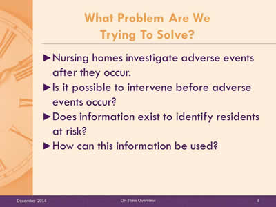 Slide 4: Nursing homes investigate adverse events after they occur. Is it possible to intervene before adverse events occur? Does information exist to identify residents at risk? How can this information be used?