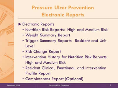 Slide 2: Electronic Reports: Nutrition Risk Reports:  High and Medium Risk. Weight Summary Report. Trigger Summary Reports:  Resident and Unit Level. Risk Change Report. Intervention History for Nutrition Risk Reports: High and Medium Risk. Resident Clinical, Functional, and Intervention Profile Report. Completeness Report (Optional).